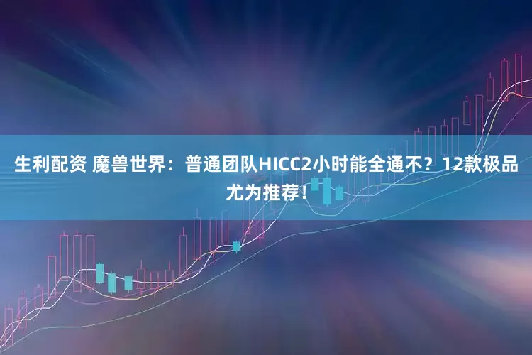 生利配资 魔兽世界：普通团队HICC2小时能全通不？12款极品尤为推荐！