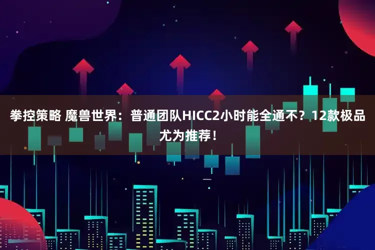 拳控策略 魔兽世界：普通团队HICC2小时能全通不？12款极品尤为推荐！