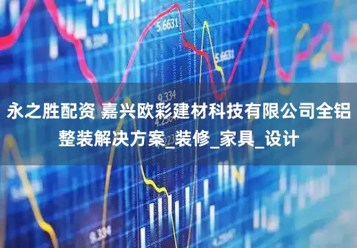 永之胜配资 嘉兴欧彩建材科技有限公司全铝整装解决方案_装修_家具_设计