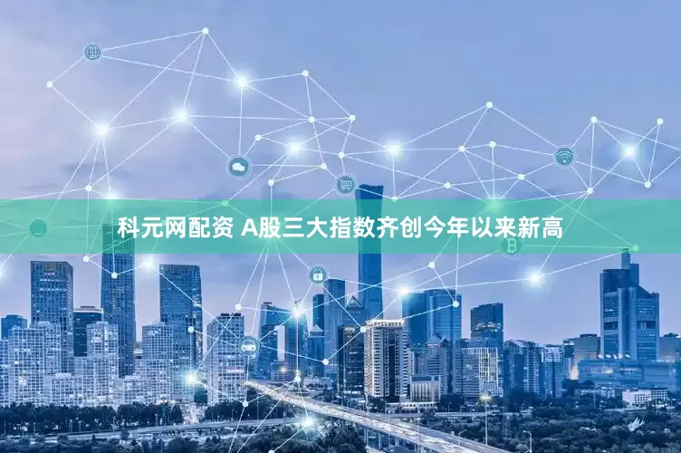 科元网配资 A股三大指数齐创今年以来新高