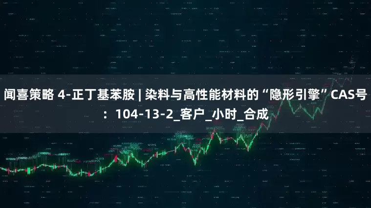 闻喜策略 4-正丁基苯胺 | 染料与高性能材料的“隐形引擎”CAS号：104-13-2_客户_小时_合成