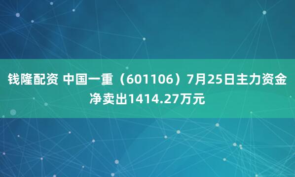 钱隆配资 中国一重（601106）7月25日主力资金净卖出1414.27万元