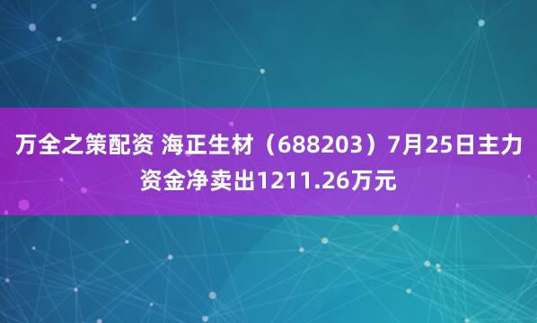 万全之策配资 海正生材（688203）7月25日主力资金净卖出1211.26万元