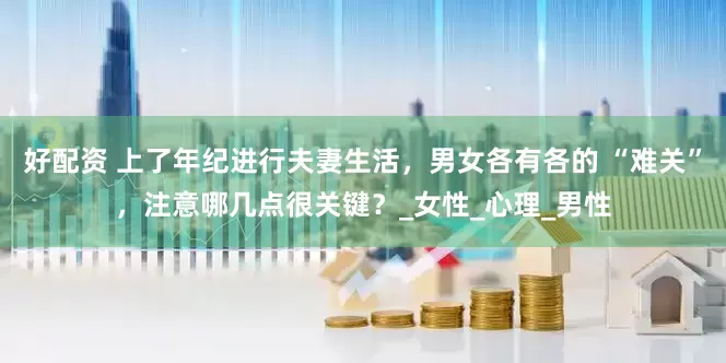 好配资 上了年纪进行夫妻生活，男女各有各的 “难关”，注意哪几点很关键？_女性_心理_男性