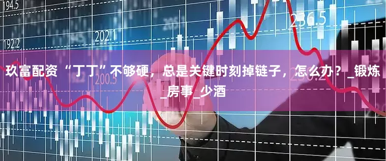玖富配资 “丁丁”不够硬，总是关键时刻掉链子，怎么办？_锻炼_房事_少酒