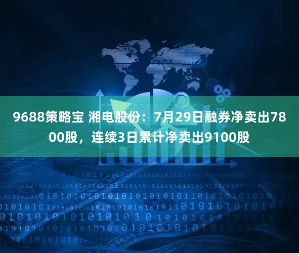 9688策略宝 湘电股份：7月29日融券净卖出7800股，连续3日累计净卖出9100股