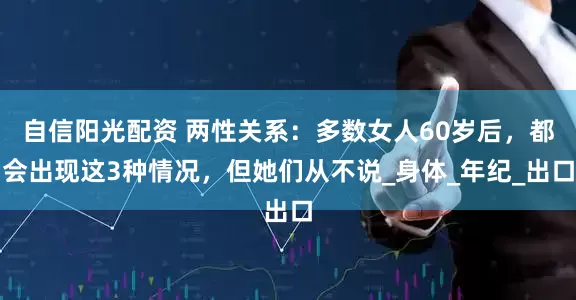 自信阳光配资 两性关系：多数女人60岁后，都会出现这3种情况，但她们从不说_身体_年纪_出口