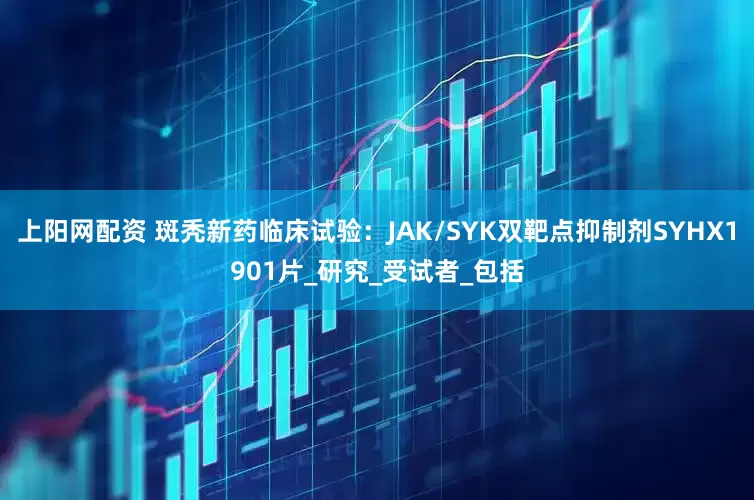 上阳网配资 斑秃新药临床试验：JAK/SYK双靶点抑制剂SYHX1901片_研究_受试者_包括