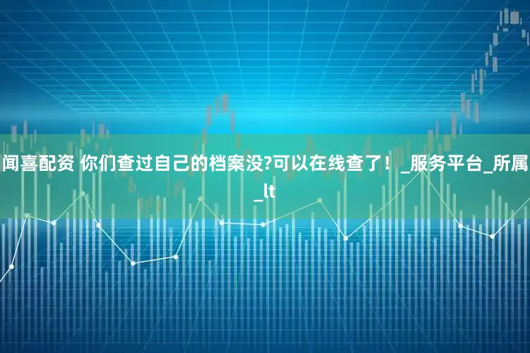 闻喜配资 你们查过自己的档案没?可以在线查了！_服务平台_所属_lt