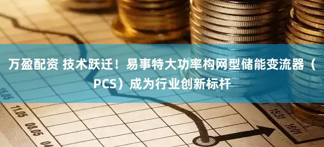 万盈配资 技术跃迁！易事特大功率构网型储能变流器（PCS）成为行业创新标杆