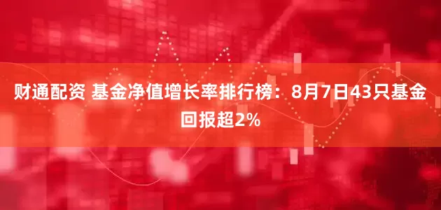 财通配资 基金净值增长率排行榜：8月7日43只基金回报超2%