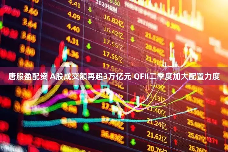 唐股盈配资 A股成交额再超3万亿元 QFII二季度加大配置力度