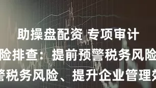 助操盘配资 专项审计之税务风险排查:提前预警税务风险、提升企业管理效率