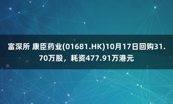 富深所 康臣药业(01681.HK)10月17日回购31.70万股,耗资477.91万港元