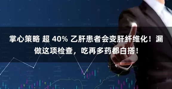 掌心策略 超 40% 乙肝患者会变肝纤维化！漏做这项检查，吃再多药都白搭！