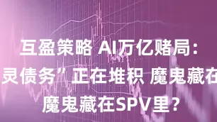 互盈策略 AI万亿赌局：表外“幽灵债务”正在堆积 魔鬼藏在SPV里？