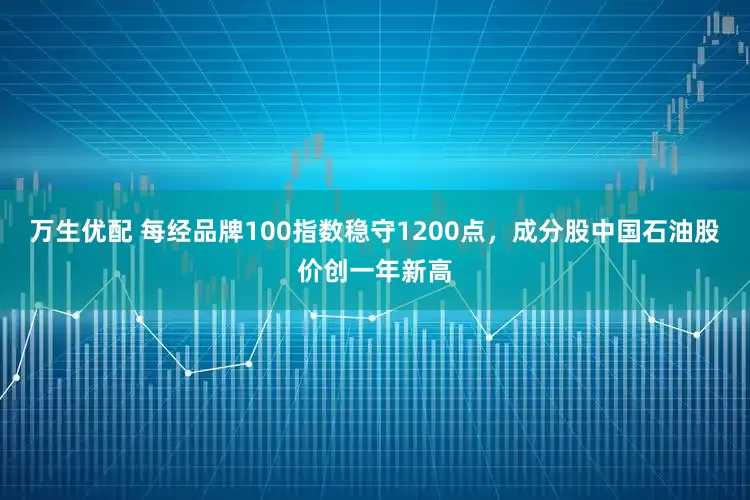 万生优配 每经品牌100指数稳守1200点，成分股中国石油股价创一年新高