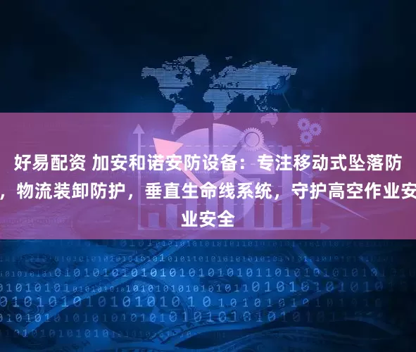 好易配资 加安和诺安防设备：专注移动式坠落防护，物流装卸防护，垂直生命线系统，守护高空作业安全