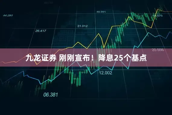 九龙证券 刚刚宣布！降息25个基点