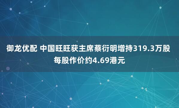御龙优配 中国旺旺获主席蔡衍明增持319.3万股 每股作价约4.69港元