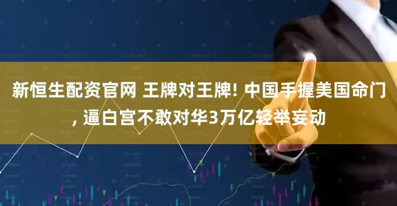 新恒生配资官网 王牌对王牌! 中国手握美国命门, 逼白宫不敢对华3万亿轻举妄动